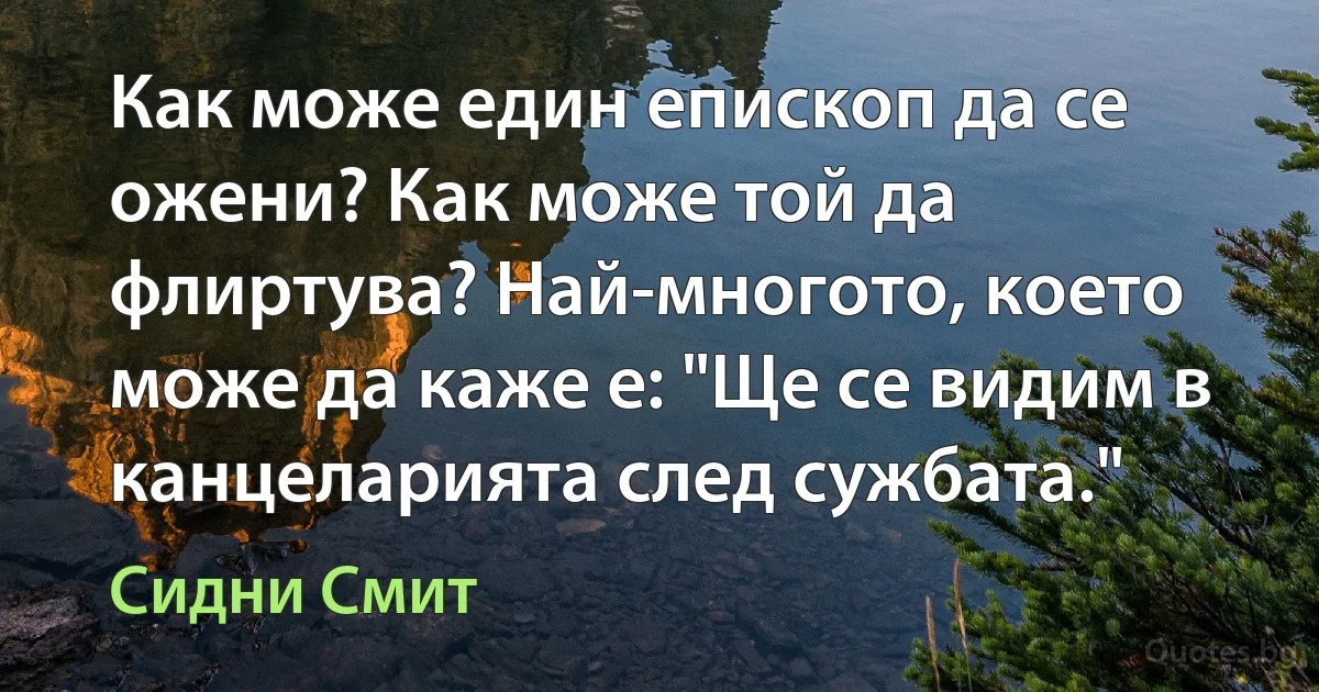 Как може един епископ да се ожени? Как може той да флиртува? Най-многото, което може да каже е: "Ще се видим в канцеларията след сужбата." (Сидни Смит)