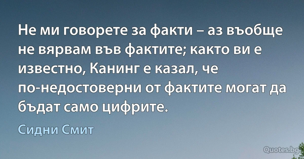 Не ми говорете за факти – аз въобще не вярвам във фактите; както ви е известно, Канинг е казал, че по-недостоверни от фактите могат да бъдат само цифрите. (Сидни Смит)