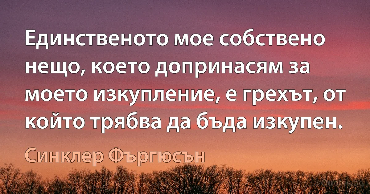 Единственото мое собствено нещо, което допринасям за моето изкупление, е грехът, от който трябва да бъда изкупен. (Синклер Фъргюсън)