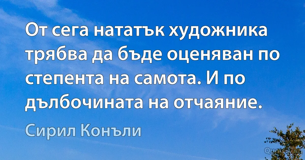 От сега нататък художника трябва да бъде оценяван по степента на самота. И по дълбочината на отчаяние. (Сирил Конъли)