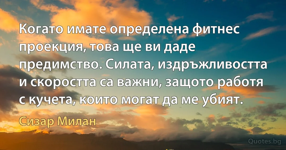 Когато имате определена фитнес проекция, това ще ви даде предимство. Силата, издръжливостта и скоростта са важни, защото работя с кучета, които могат да ме убият. (Сизар Милан)