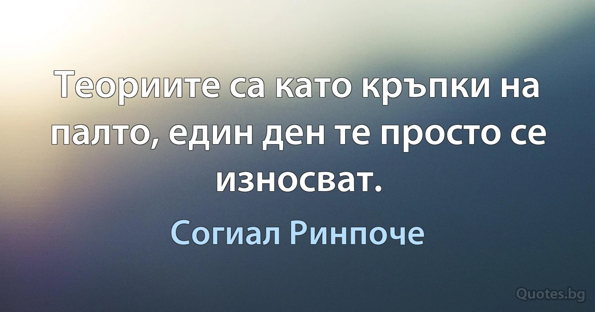 Теориите са като кръпки на палто, един ден те просто се износват. (Согиал Ринпоче)