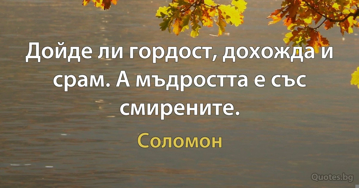 Дойде ли гордост, дохожда и срам. А мъдростта е със смирените. (Соломон)