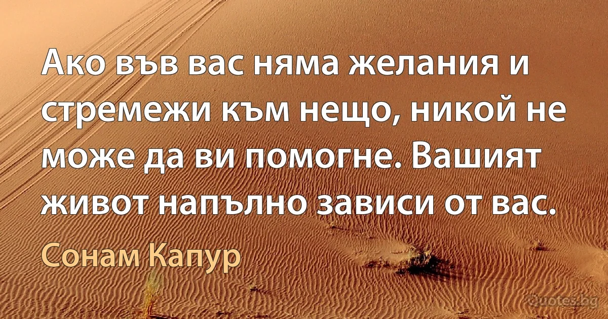 Ако във вас няма желания и стремежи към нещо, никой не може да ви помогне. Вашият живот напълно зависи от вас. (Сонам Капур)