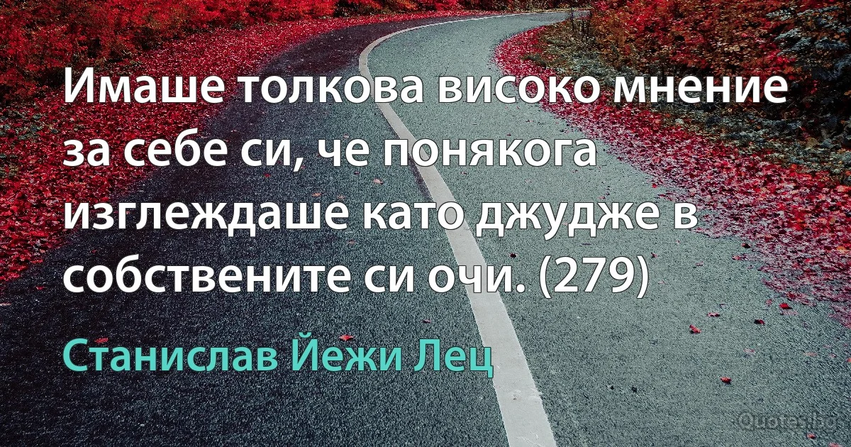 Имаше толкова високо мнение за себе си, че понякога изглеждаше като джудже в собствените си очи. (279) (Станислав Йежи Лец)