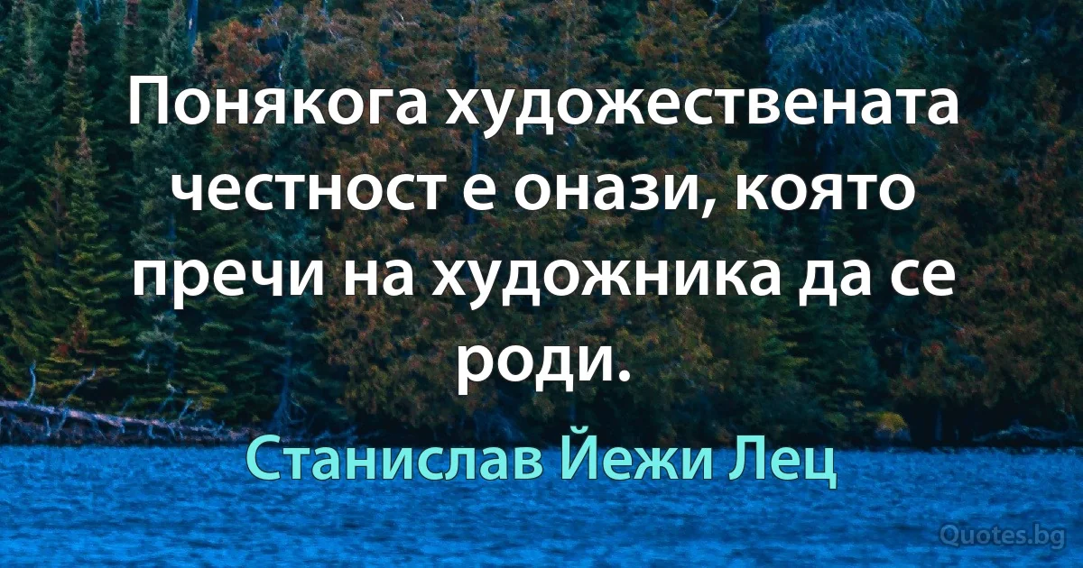 Понякога художествената честност е онази, която пречи на художника да се роди. (Станислав Йежи Лец)