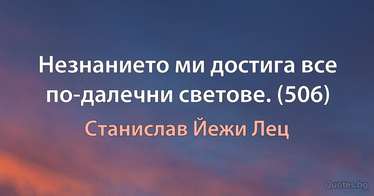 Незнанието ми достига все по-далечни светове. (506) (Станислав Йежи Лец)