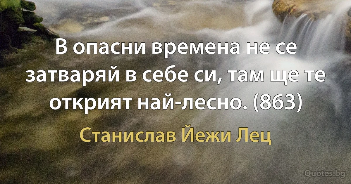 В опасни времена не се затваряй в себе си, там ще те открият най-лесно. (863) (Станислав Йежи Лец)