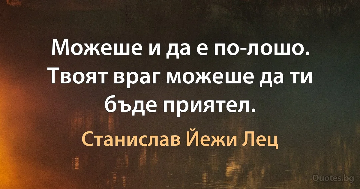 Можеше и да е по-лошо. Твоят враг можеше да ти бъде приятел. (Станислав Йежи Лец)