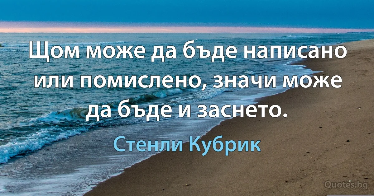 Щом може да бъде написано или помислено, значи може да бъде и заснето. (Стенли Кубрик)