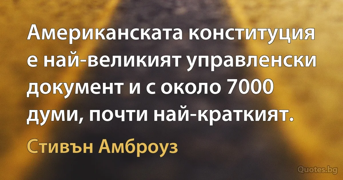 Американската конституция е най-великият управленски документ и с около 7000 думи, почти най-краткият. (Стивън Амброуз)