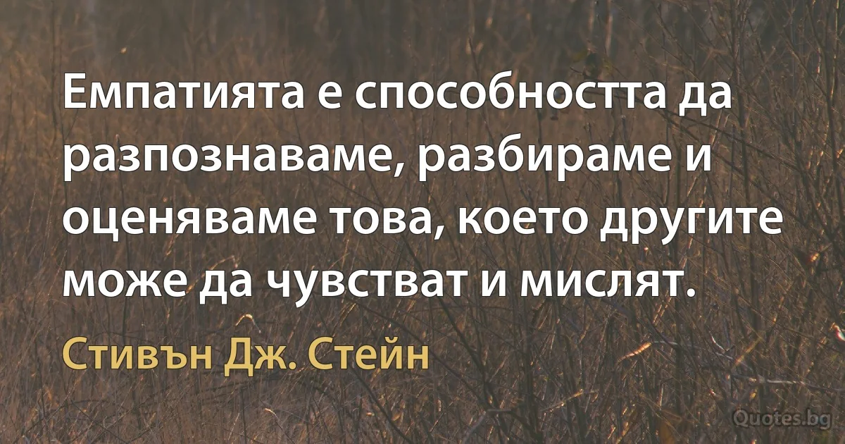 Емпатията е способността да разпознаваме, разбираме и оценяваме това, което другите може да чувстват и мислят. (Стивън Дж. Стейн)