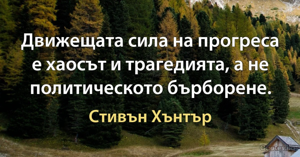 Движещата сила на прогреса е хаосът и трагедията, а не политическото бърборене. (Стивън Хънтър)