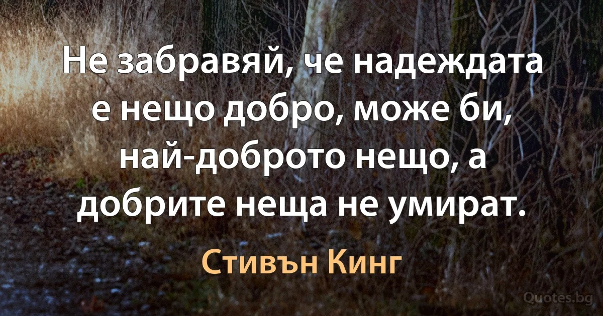 Не забравяй, че надеждата е нещо добро, може би, най-доброто нещо, а добрите неща не умират. (Стивън Кинг)