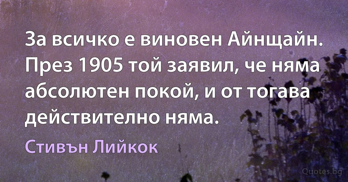 За всичко е виновен Айнщайн. През 1905 той заявил, че няма абсолютен покой, и от тогава действително няма. (Стивън Лийкок)