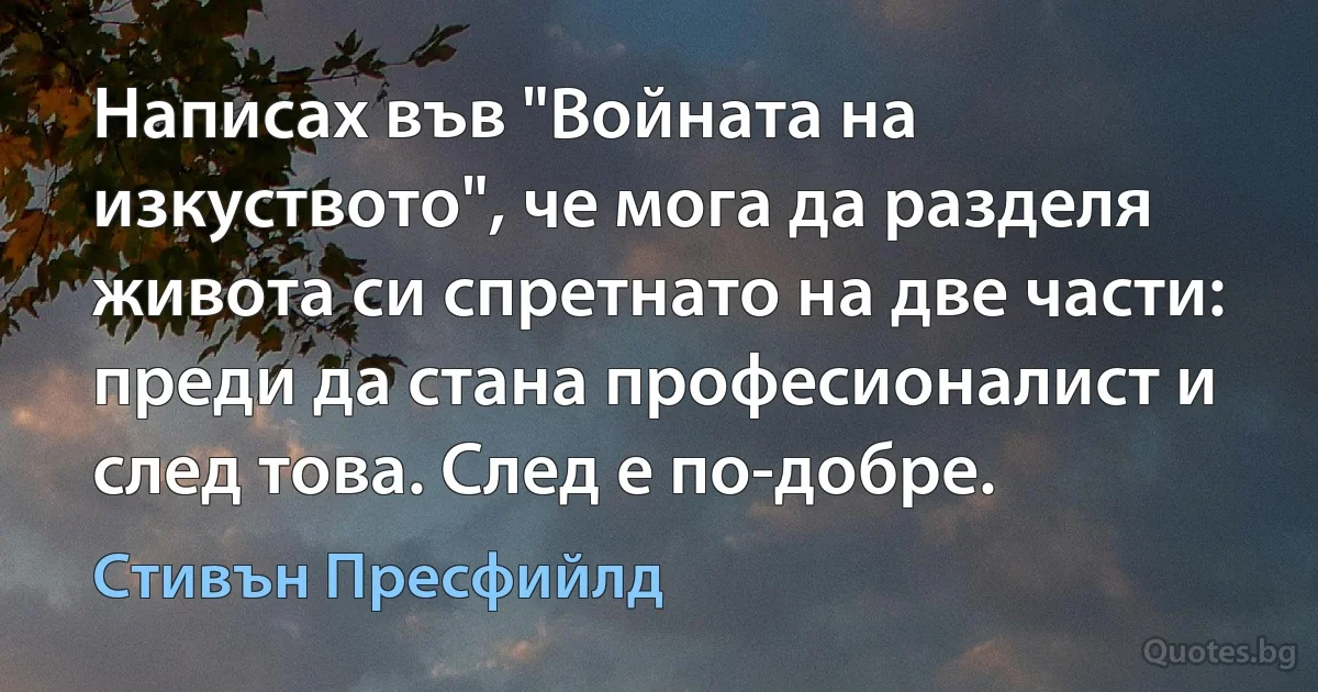 Написах във "Войната на изкуството", че мога да разделя живота си спретнато на две части: преди да стана професионалист и след това. След е по-добре. (Стивън Пресфийлд)