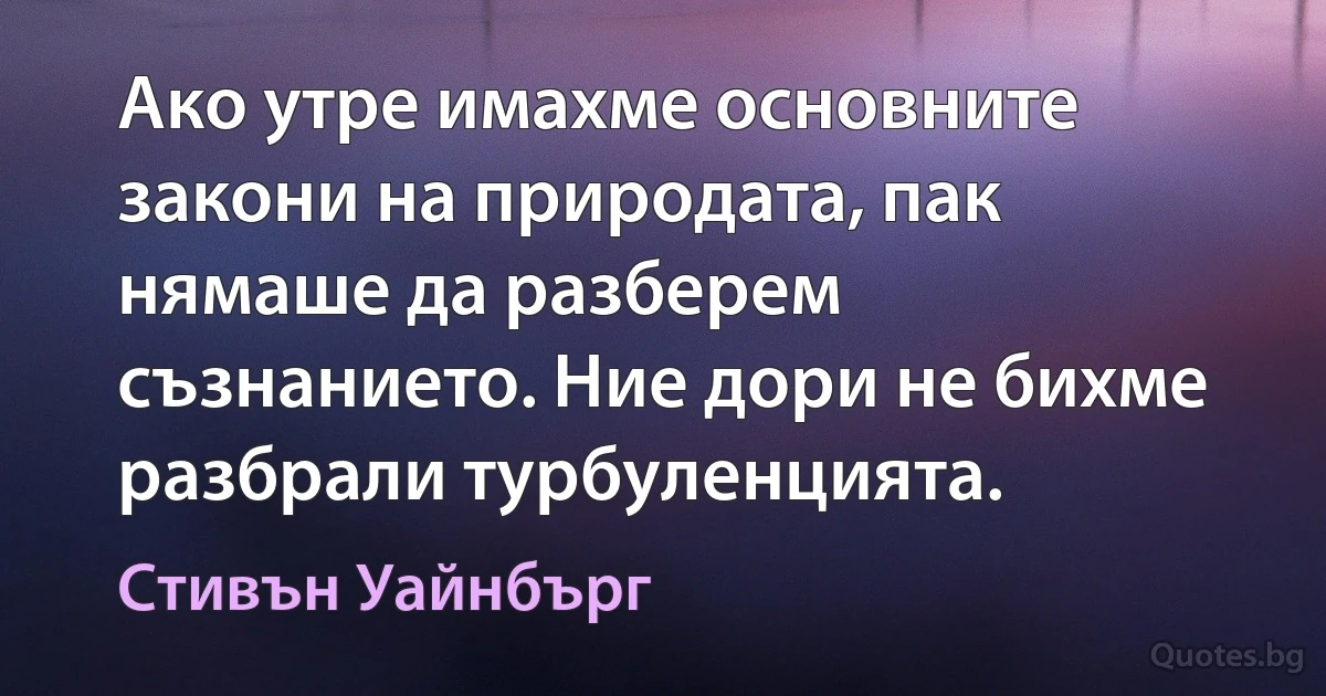 Ако утре имахме основните закони на природата, пак нямаше да разберем съзнанието. Ние дори не бихме разбрали турбуленцията. (Стивън Уайнбърг)