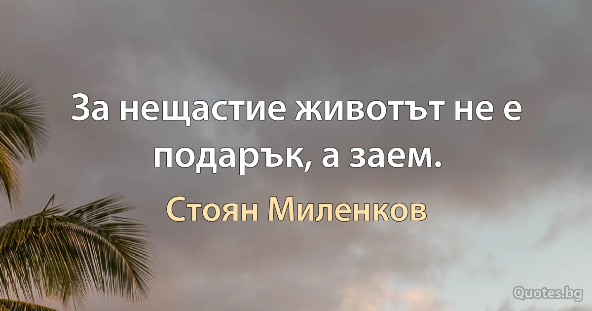 За нещастие животът не е подарък, а заем. (Стоян Миленков)