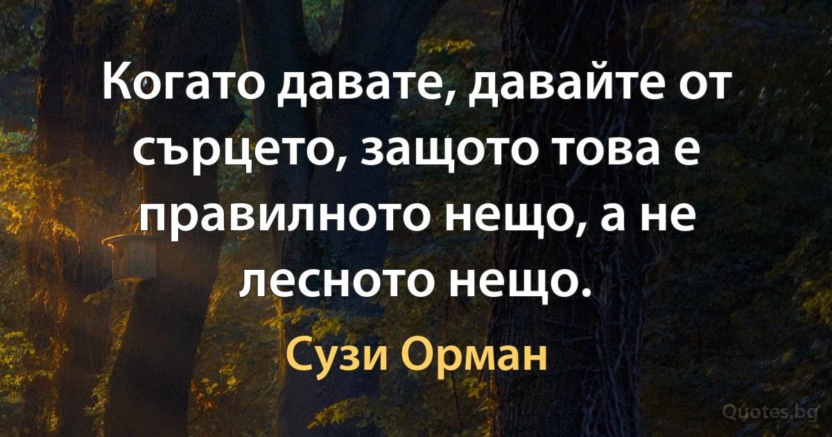 Когато давате, давайте от сърцето, защото това е правилното нещо, а не лесното нещо. (Сузи Орман)