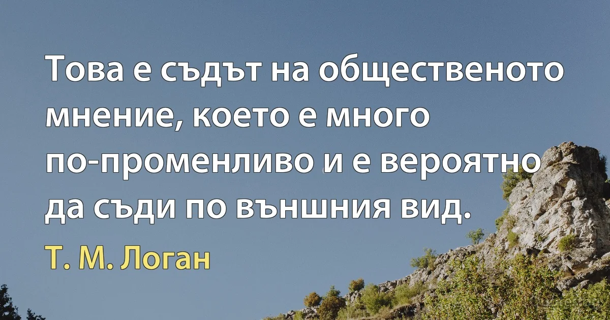 Това е съдът на общественото мнение, което е много по-променливо и е вероятно да съди по външния вид. (Т. М. Логан)