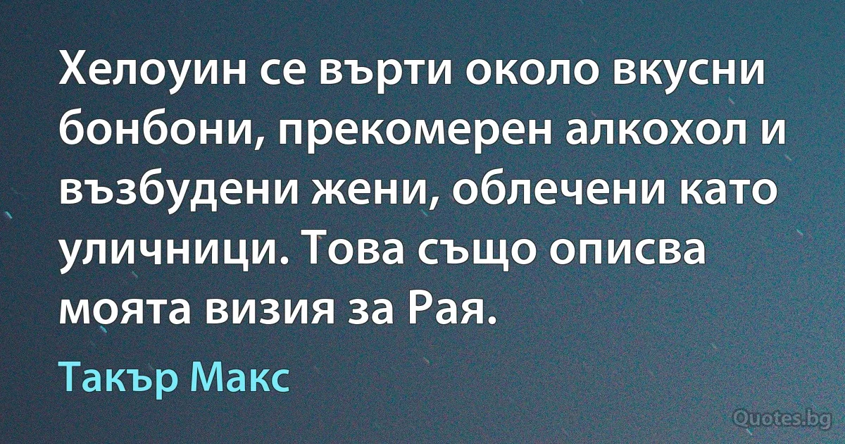 Хелоуин се върти около вкусни бонбони, прекомерен алкохол и възбудени жени, облечени като уличници. Това също описва моята визия за Рая. (Такър Макс)