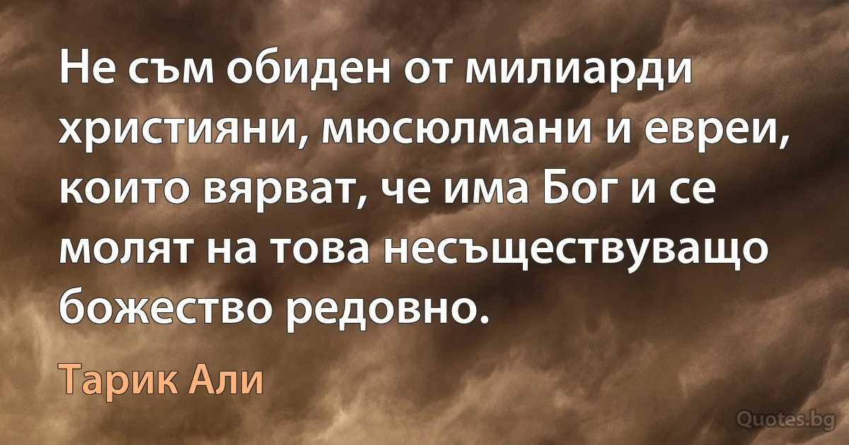 Не съм обиден от милиарди християни, мюсюлмани и евреи, които вярват, че има Бог и се молят на това несъществуващо божество редовно. (Тарик Али)