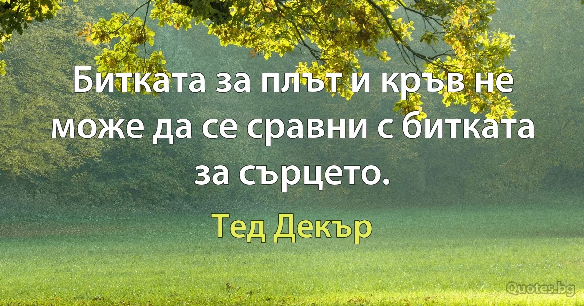 Битката за плът и кръв не може да се сравни с битката за сърцето. (Тед Декър)