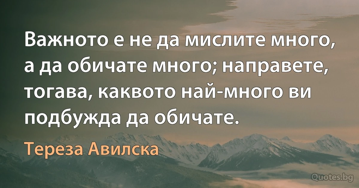 Важното е не да мислите много, а да обичате много; направете, тогава, каквото най-много ви подбужда да обичате. (Тереза Авилска)