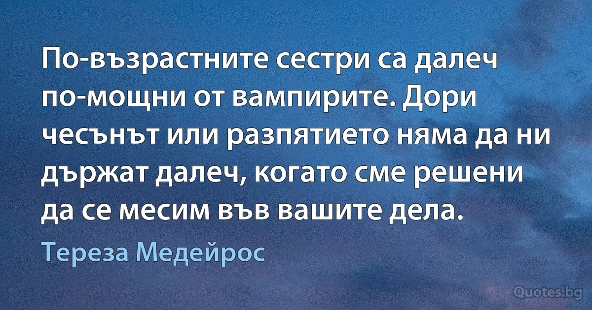 По-възрастните сестри са далеч по-мощни от вампирите. Дори чесънът или разпятието няма да ни държат далеч, когато сме решени да се месим във вашите дела. (Тереза Медейрос)