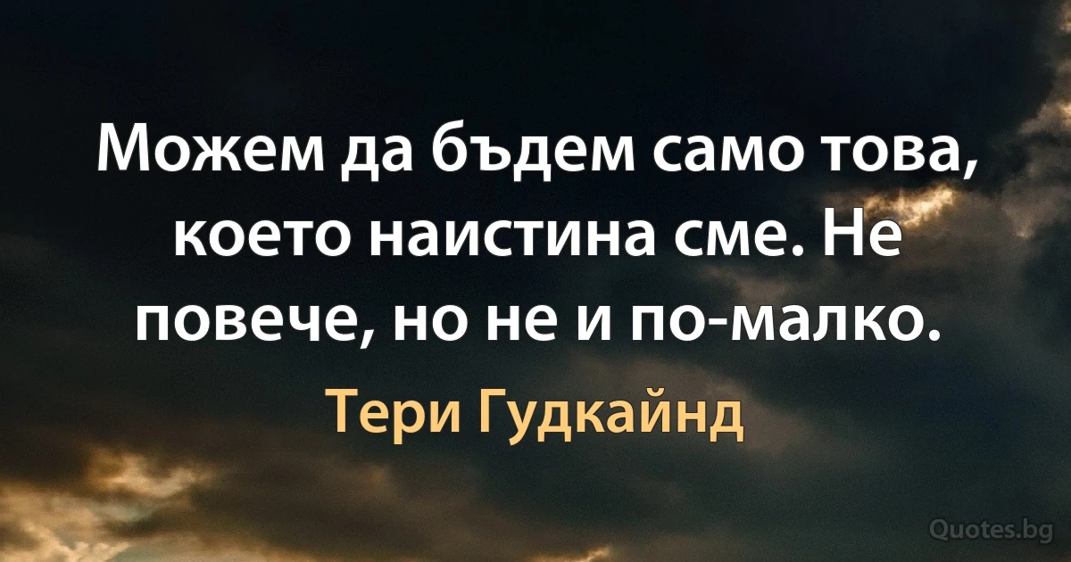 Можем да бъдем само това, което наистина сме. Не повече, но не и по-малко. (Тери Гудкайнд)