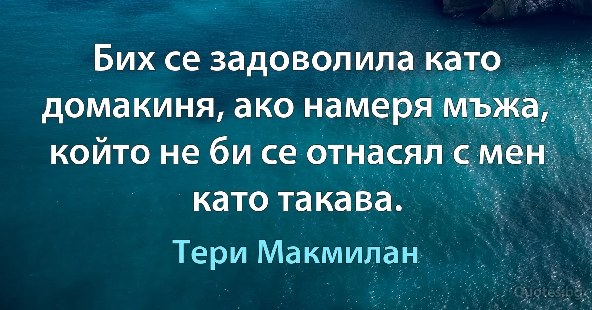 Бих се задоволила като домакиня, ако намеря мъжа, който не би се отнасял с мен като такава. (Тери Макмилан)