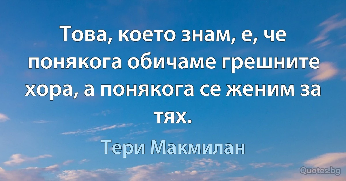 Това, което знам, е, че понякога обичаме грешните хора, а понякога се женим за тях. (Тери Макмилан)