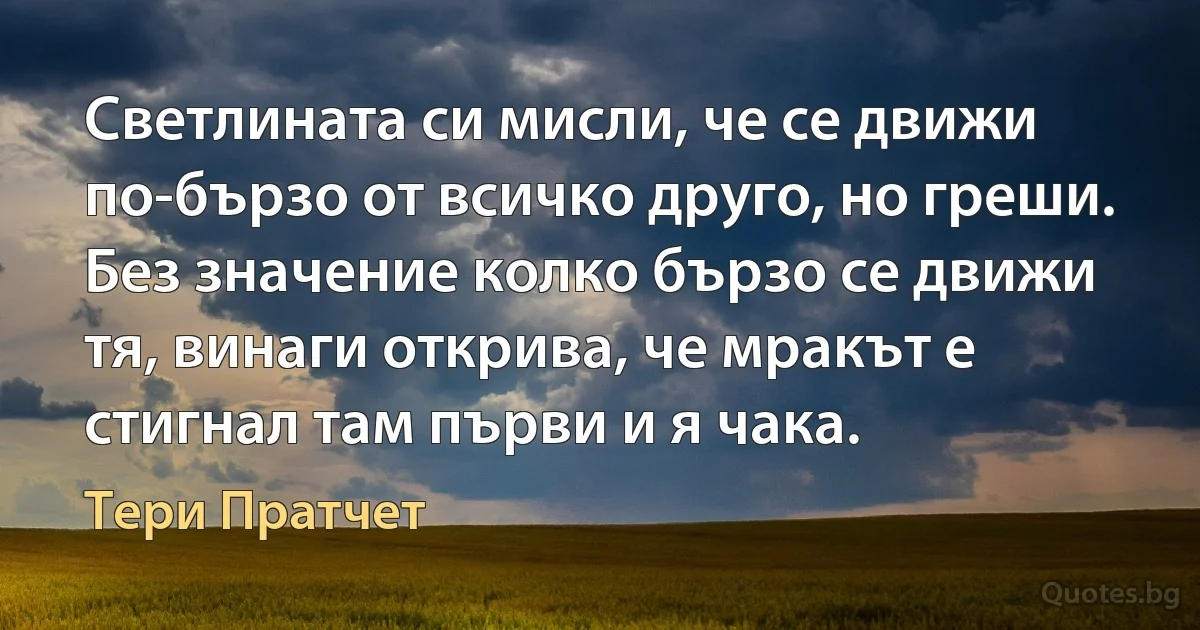 Светлината си мисли, че се движи по-бързо от всичко друго, но греши. Без значение колко бързо се движи тя, винаги открива, че мракът е стигнал там първи и я чака. (Тери Пратчет)