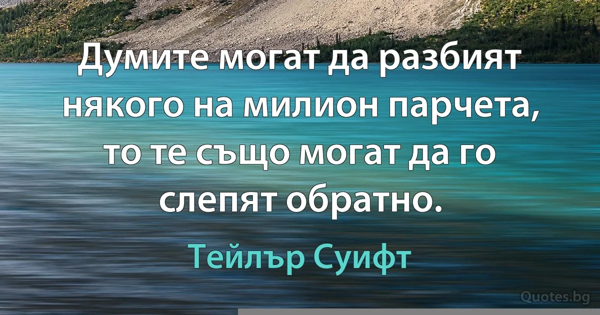 Думите могат да разбият някого на милион парчета, то те също могат да го слепят обратно. (Тейлър Суифт)