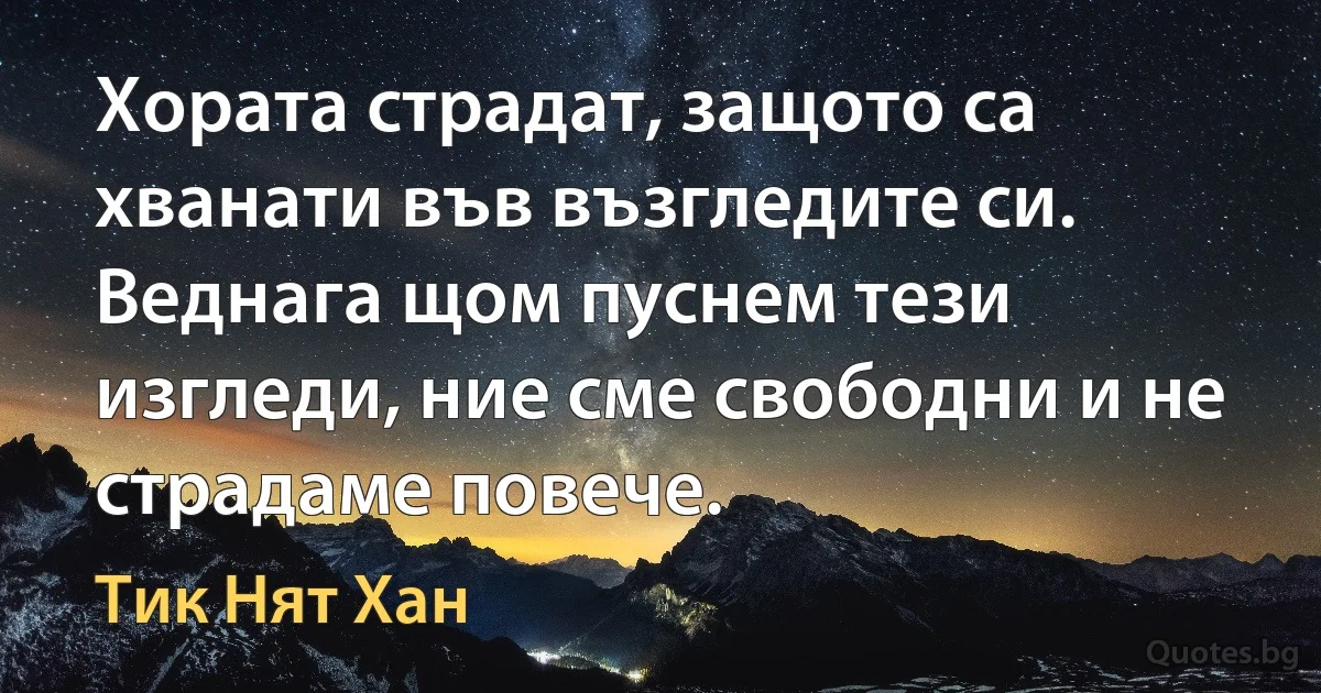 Хората страдат, защото са хванати във възгледите си. Веднага щом пуснем тези изгледи, ние сме свободни и не страдаме повече. (Тик Нят Хан)