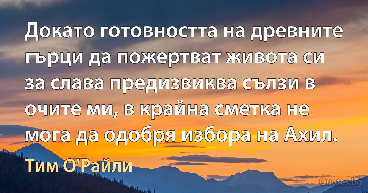 Докато готовността на древните гърци да пожертват живота си за слава предизвиква сълзи в очите ми, в крайна сметка не мога да одобря избора на Ахил. (Тим О'Райли)