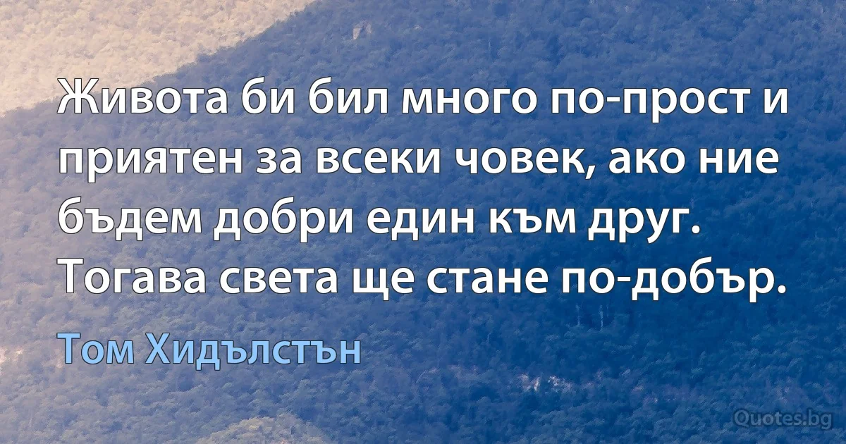 Живота би бил много по-прост и приятен за всеки човек, ако ние бъдем добри един към друг. Тогава света ще стане по-добър. (Том Хидълстън)