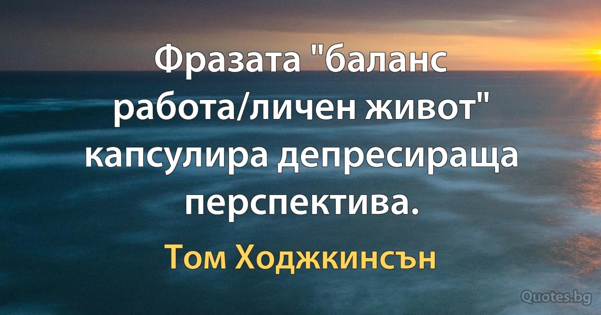 Фразата "баланс работа/личен живот" капсулира депресираща перспектива. (Том Ходжкинсън)