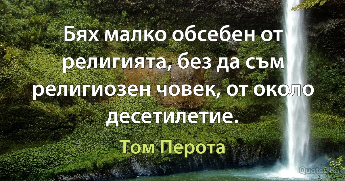 Бях малко обсебен от религията, без да съм религиозен човек, от около десетилетие. (Том Перота)