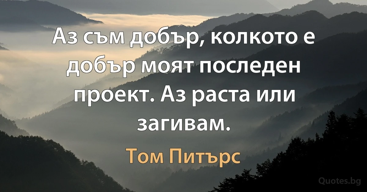 Аз съм добър, колкото е добър моят последен проект. Аз раста или загивам. (Том Питърс)