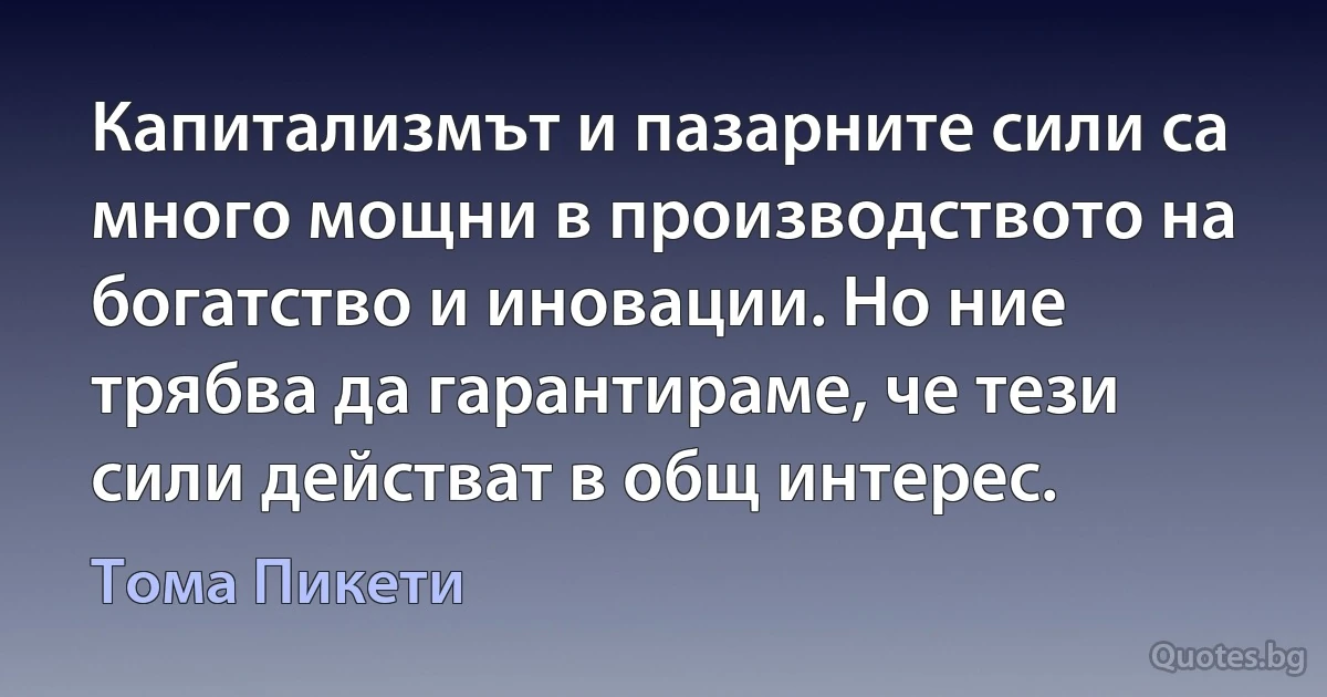 Капитализмът и пазарните сили са много мощни в производството на богатство и иновации. Но ние трябва да гарантираме, че тези сили действат в общ интерес. (Тома Пикети)