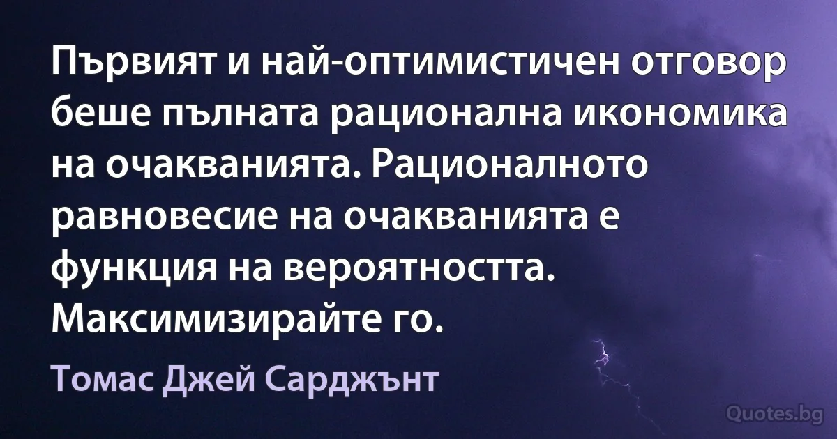 Първият и най-оптимистичен отговор беше пълната рационална икономика на очакванията. Рационалното равновесие на очакванията е функция на вероятността. Максимизирайте го. (Томас Джей Сарджънт)