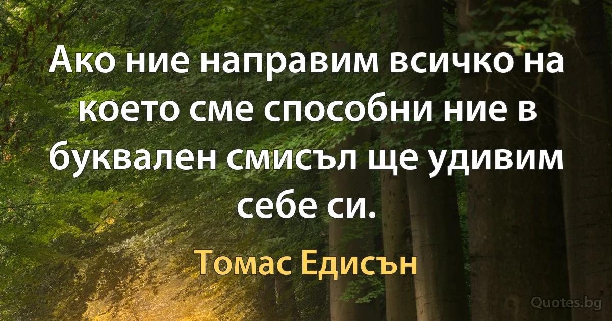 Ако ние направим всичко на което сме способни ние в буквален смисъл ще удивим себе си. (Томас Едисън)