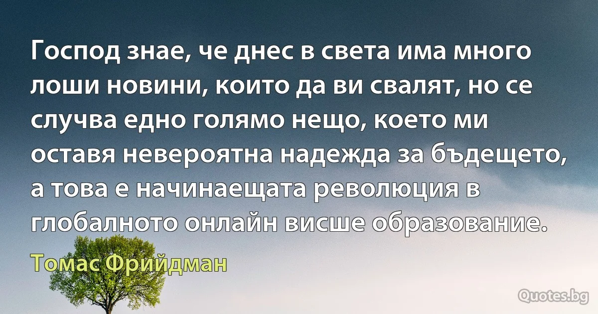 Господ знае, че днес в света има много лоши новини, които да ви свалят, но се случва едно голямо нещо, което ми оставя невероятна надежда за бъдещето, а това е начинаещата революция в глобалното онлайн висше образование. (Томас Фрийдман)