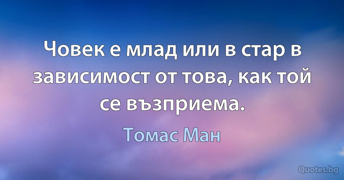 Човек е млад или в стар в зависимост от това, как той се възприема. (Томас Ман)