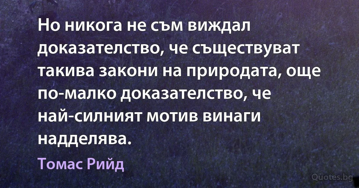 Но никога не съм виждал доказателство, че съществуват такива закони на природата, още по-малко доказателство, че най-силният мотив винаги надделява. (Томас Рийд)