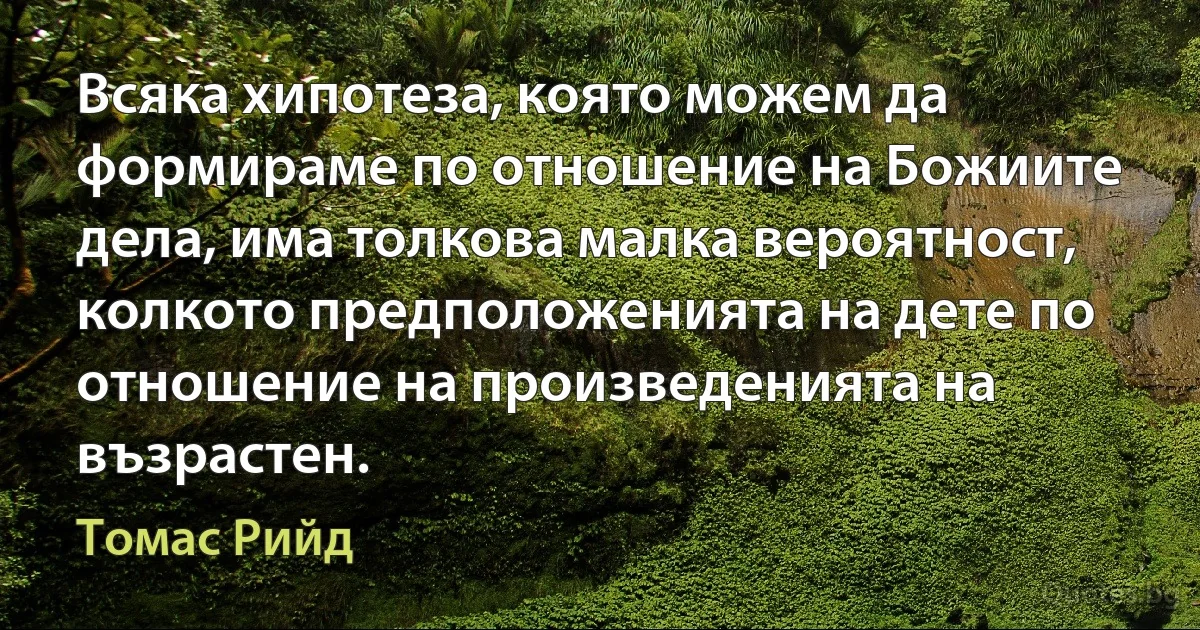 Всяка хипотеза, която можем да формираме по отношение на Божиите дела, има толкова малка вероятност, колкото предположенията на дете по отношение на произведенията на възрастен. (Томас Рийд)