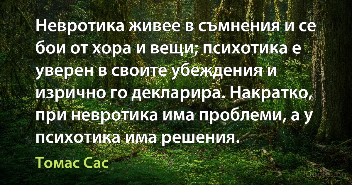 Невротика живее в съмнения и се бои от хора и вещи; психотика е уверен в своите убеждения и изрично го декларира. Накратко, при невротика има проблеми, а у психотика има решения. (Томас Сас)