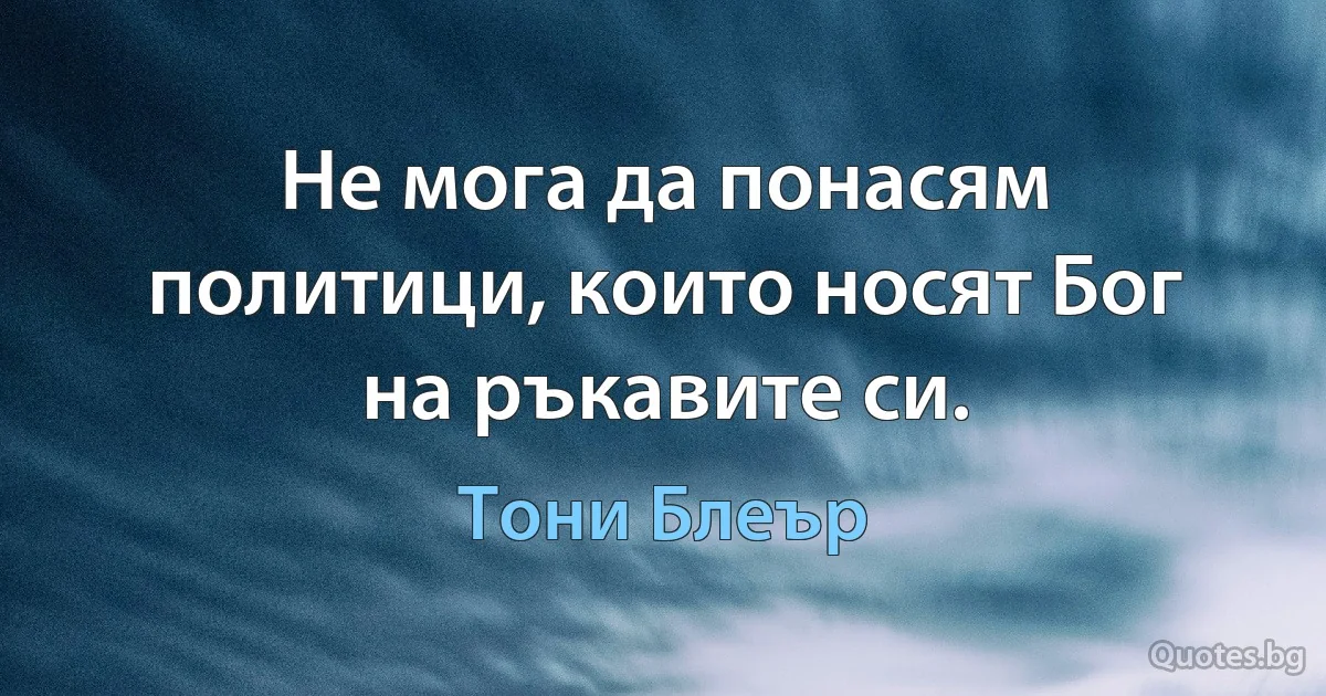 Не мога да понасям политици, които носят Бог на ръкавите си. (Тони Блеър)