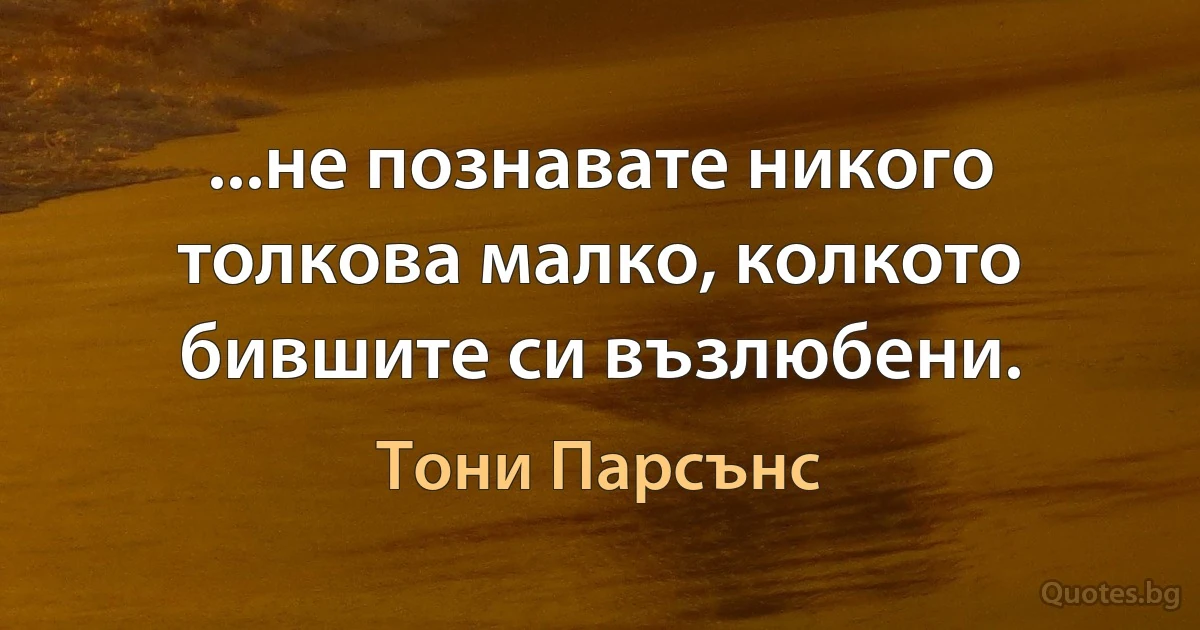 ...не познавате никого толкова малко, колкото бившите си възлюбени. (Тони Парсънс)